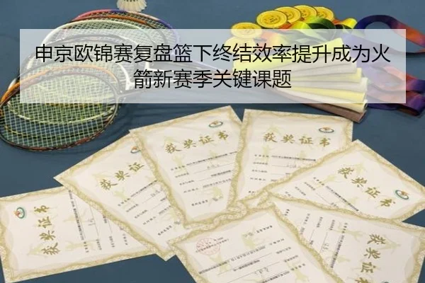 申京欧锦赛复盘篮下终结效率提升成为火箭新赛季关键课题